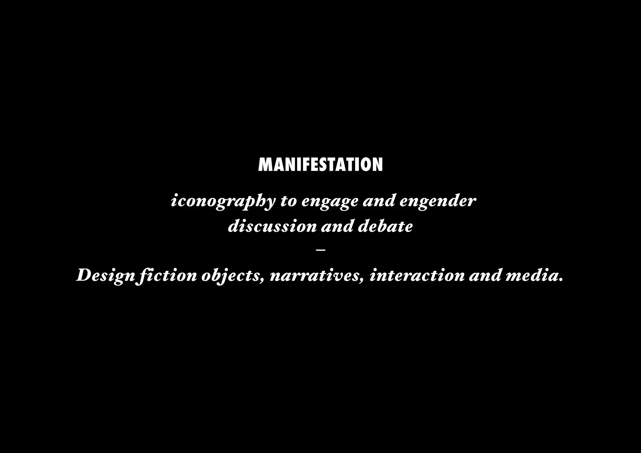 MANIFESTATION
           iconography to engage and engender
                  discussion and debate
                             –
Design fiction objects, narratives, interaction and media.
 