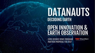 1
DATANAUTS
DECODING EARTH
OPEN INNOVATION &
EARTH OBSERVATION
CIVIC SCIENCE SPACE PROGRAM
PARTNER PROPOSAL FEB 2017
 