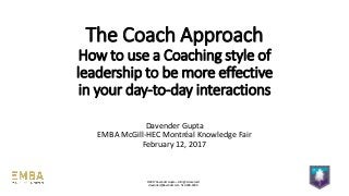 The Coach Approach
How to use a Coaching style of
leadership to be more effective
in your day-to-day interactions
Davender Gupta
EMBA McGill-HEC Montréal Knowledge Fair
February 12, 2017
©2017 Davender Gupta – All rights reserved
davender@davender.com 514-448-1894
 