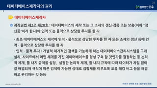 저작권법 제2조 제20호 : 데이터베이스의 제작 또는 그 소재의 갱신·검증 또는 보충(이하 "갱
신등"이라 한다)에 인적 또는 물적으로 상당한 투자를 한 자
미래가 선택한 로펌 | 법무법인 민후www.minwho.kr
28
데이터베이스제작자
데이터베이스제작자의 권리
- 최초 데이터베이스의 제작에 인적ㆍ물적으로 상당한 투자를 한 자 또는 소재의 갱신 등에 인
적ㆍ물적으로 상당한 투자를 한 자
- 인적ㆍ물적 투자 : 개별적 체계적인 검색을 가능하게 하는 데이터베이스관리시스템을 구매
설치, 사이트에서 어떤 체계를 가진 데이터베이스를 형성 구축 할 것인가를 결정하는 등 논리
적 체계, 틀 내지 규칙을 설정, 설정한 논리적 체계, 틀 내지 규칙에 따라 데이터가 차질 없이
잘 배열되어 규칙에 따른 검색이 가능한 상태로 집합체를 이루도록 오류 해킹 버그 등을 해결
하고 관리하는 것 등등
 