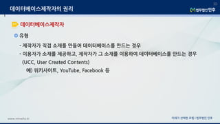 유형
미래가 선택한 로펌 | 법무법인 민후www.minwho.kr
30
데이터베이스제작자
데이터베이스제작자의 권리
- 제작자가 직접 소재를 만들어 데이터베이스를 만드는 경우
- 이용자가 소재를 제공하고, 제작자가 그 소재를 이용하여 데이터베이스를 만드는 경우
(UCC, User Created Contents)
예) 위키사이트, YouTube, Facebook 등
 