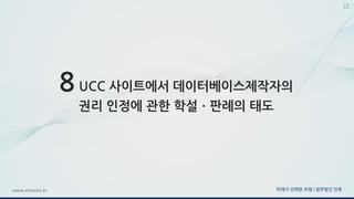 미래가 선택한 로펌 | 법무법인 민후www.minwho.kr
33
8 UCC 사이트에서 데이터베이스제작자의
권리 인정에 관한 학설ㆍ판례의 태도
 