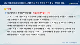 미래가 선택한 로펌 | 법무법인 민후www.minwho.kr
36
판례
UCC 사이트에서 데이터베이스제작자의 권리 인정에 관한 학설ㆍ판례의 태도
리그베다위키-엔하위키미러 사건 - 1심(2014가합44470)
① 2013. 7.경 기준으로 원고 사이트에 집적된 20만 건 이상에 이르는 게시물의 대부분은 각
이용자가 작성하거나 이를 수정하여 온 것으로 보이는 점
② 위와 같은 게시물의 수정을 위하여 원고 사이트에 반드시 로그인할 필요도 없어 기록상 누
가 해당 게시물을 작성하거나 수정하였는지도 알 수 없는 점
③ 원고도 원고 사이트 하단에서 ‘이 항목의 내용은 리그베다 위키의 공식적인 입장과는 무관
하며 수많은 개인 이용자들이 작성한 것으로, 각 항목의 내용은 운영진이 통제하고 있지 않고
자유롭게 작성되고 있습니다’라고 공지하고 있는 점
 