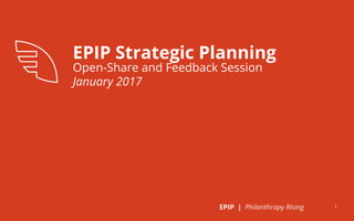 1EPIP | Philanthropy Rising
EPIP Strategic Planning
Open-Share and Feedback Session
January 2017
 