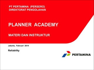 PT PERTAMINA (PERSERO)
DIREKTORAT PENGOLAHAN

PLANNER ACADEMY
MATERI DAN INSTRUKTUR

Jakarta, Februari 2014

Reliability

 