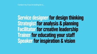 Service designer for design thinking
Strategist for analysis & planning
Facilitator for creative leadership
Trainer for educating your staff
Speaker for inspiration & vision
Contact me, ifyou’re lookingfora…
 