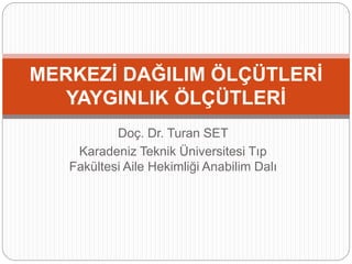 Doç. Dr. Turan SET
Karadeniz Teknik Üniversitesi Tıp
Fakültesi Aile Hekimliği Anabilim Dalı
MERKEZİ DAĞILIM ÖLÇÜTLERİ
YAYGINLIK ÖLÇÜTLERİ
 