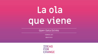 FEBRERO 2017
@javicreus
Open Data Drinks
La ola
que viene
 