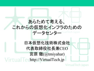 あらためて考える、
これからの仮想化インフラのための
データセンター
日本仮想化技術株式会社
代表取締役社長兼CEO
宮原 徹(@tmiyahar)
http://VirtualTech.jp
 
