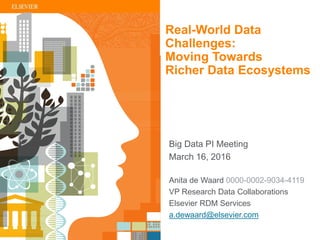 | 1
Anita de Waard 0000-0002-9034-4119
VP Research Data Collaborations
Elsevier RDM Services
a.dewaard@elsevier.com
Big Data PI Meeting
March 16, 2016
Real-World Data
Challenges:
Moving Towards
Richer Data Ecosystems
 