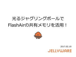 光るジャグリングボールで
FlashAirの共有メモリを活⽤！
2017.02.19
 