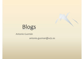 Blogs
Antonio Guzmán
           antonio.guzman@urjc.es
                   g     @ j
 