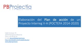 Elaboración del Plan de acción de un
Proyecto Interreg V-A (POCTEFA 2014-2020)
Calle Errotazar 34
31014 Pamplona (Navarra)
Tfno. 6 50 49 81 65
E-mail: pbusto@pbprojectia.es
http://es.linkedin.com/in/pedrobusto/
www.pbprojectia.es
 
