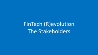 FinTech (R)evolution
The Stakeholders
 