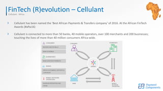 FinTech (R)evolution – CellulantCellulant - Africa
› Cellulant has been named the ‘Best African Payments & Transfers company’ of 2016. At the African FinTech
Awards (#afta16)
› Cellulant is connected to more than 50 banks, 40 mobile operators, over 100 merchants and 200 businesses;
touching the lives of more than 40 million consumers Africa-wide.
 