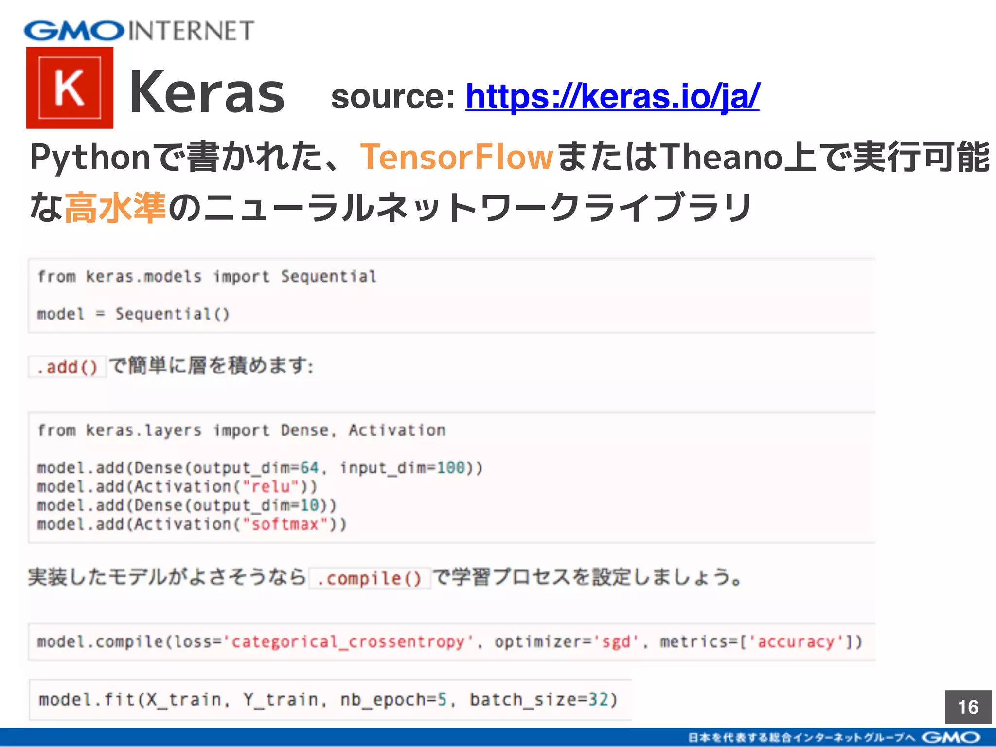 16
Keras source: https://keras.io/ja/
Pythonで書かれた、TensorFlowまたはTheano上で実行可能
な高水準のニューラルネットワークライブラリ
 