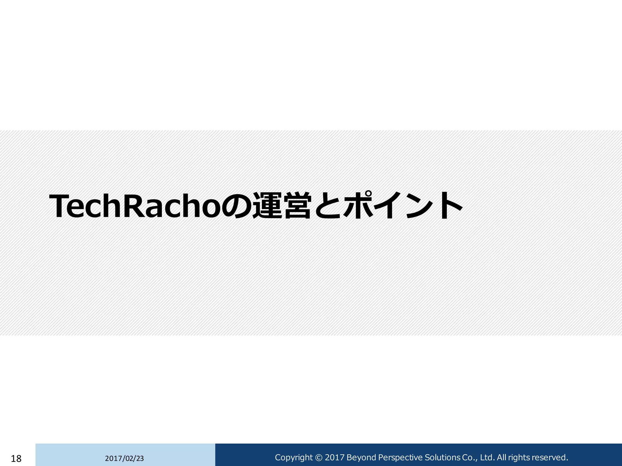 TechRachoの運営とポイント
2017/02/2318 Copyright © 2017 Beyond Perspective Solutions Co., Ltd. All rights reserved.
 
