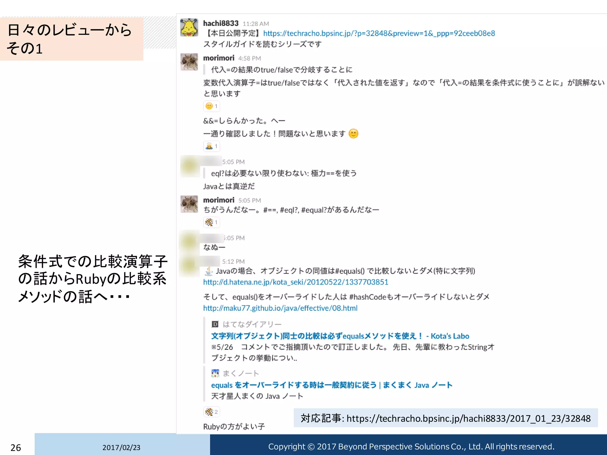2017/02/2326 Copyright © 2017 Beyond Perspective Solutions Co., Ltd. All rights reserved.
日々のレビューから
その1
条件式での比較演算子
の話からRubyの比較系
メソッドの話へ・・・
対応記事: https://techracho.bpsinc.jp/hachi8833/2017_01_23/32848
 