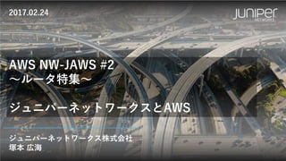 ジュニパーネットワークス株式会社
塚本 広海
AWS NW-JAWS #2
～ルータ特集～
ジュニパーネットワークスとAWS
2017.02.24
 