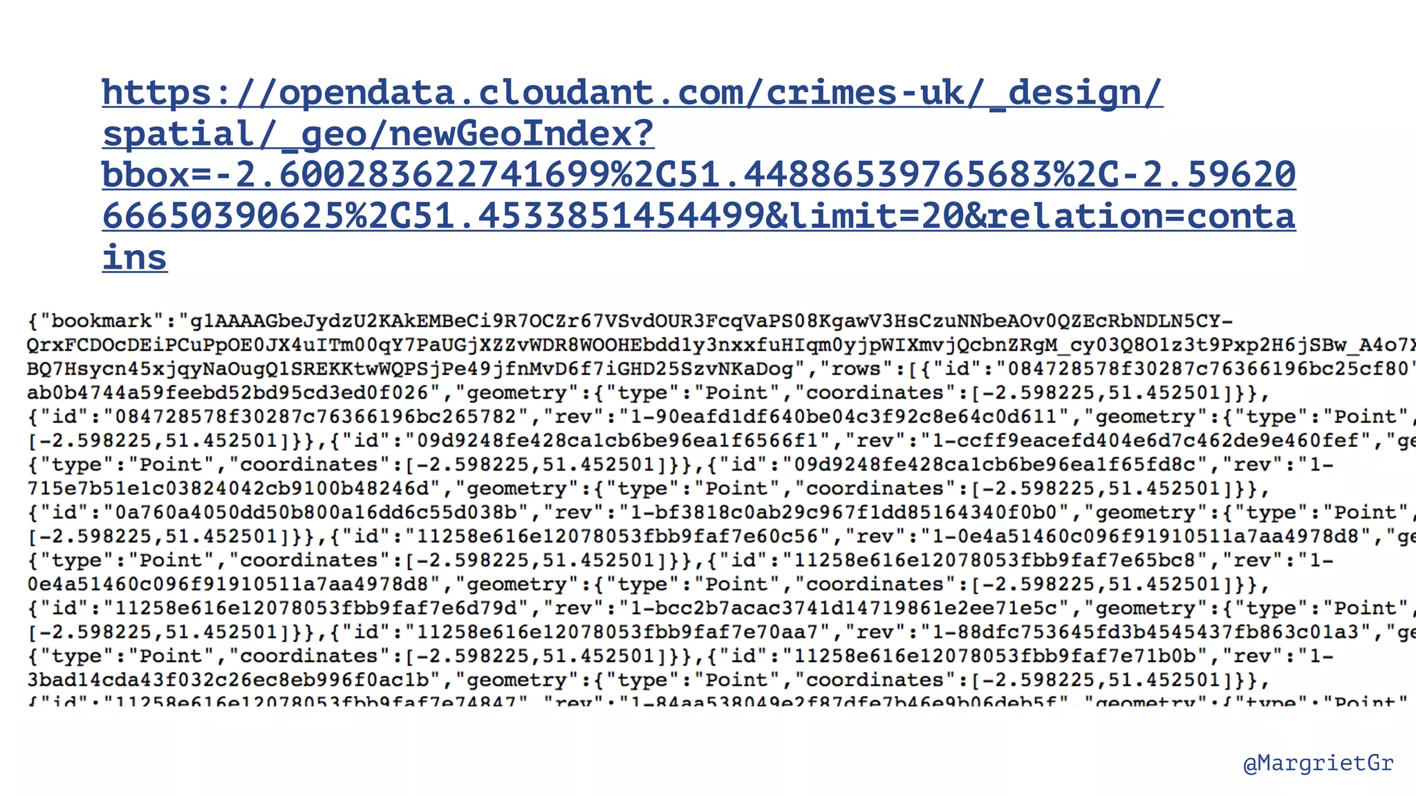 @MargrietGr https://opendata.cloudant.com/crimes-uk/_design/ spatial/_geo/newGeoIndex? bbox=-2.600283622741699%2C51.44886539765683%2C-2.59620 66650390625%2C51.4533851454499&limit=20&relation=conta ins 