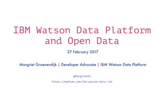 IBM Watson Data Platform
and Open Data
27 February 2017
Margriet Groenendijk | Developer Advocate | IBM Watson Data Platform
@MargrietGr
https://medium.com/ibm-watson-data-lab
 