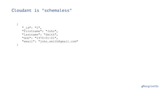 @MargrietGr
Cloudant is "schemaless"
{
"_id": "1",
"firstname": "John",
"lastname": "Smith",
"dob": "1970-01-01",
"email": "john.smith@gmail.com"
}
 