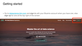 Getting started
▪ Go to datascience.ibm.com and sign in with your Bluemix account when you have one, else
sign up for one at the top right of the screen
 