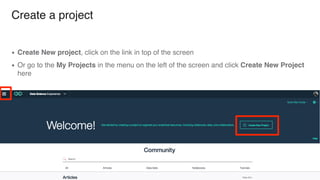 Create a project
▪ Create New project, click on the link in top of the screen
▪ Or go to the My Projects in the menu on the left of the screen and click Create New Project
here
 