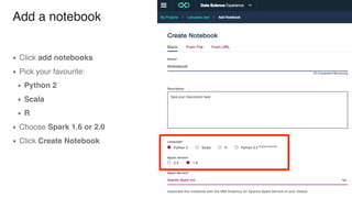 Add a notebook
▪ Click add notebooks
▪ Pick your favourite:
▪ Python 2
▪ Scala
▪ R
▪ Choose Spark 1.6 or 2.0
▪ Click Create Notebook
 