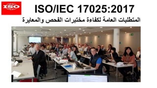 ISO/IEC 17025:2017
‫المتطلبات‬
‫والمعايرة‬ ‫الفحص‬ ‫مختبرات‬ ‫لكفاءة‬ ‫العامة‬
 