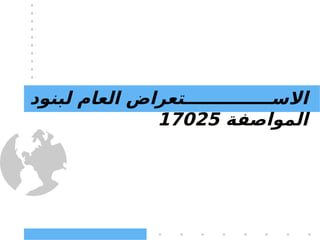 13
‫ا‬
‫لبنود‬ ‫العام‬ ‫الســـــــــــــــتعراض‬
‫المواصفة‬
17025
 