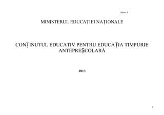 Anexa 1
MINISTERUL EDUCAŢIEI NA IONALEȚ
CON INUTUL EDUCATIV PENTRU EDUCA IA TIMPURIEȚ Ț
ANTEPRE COLARĂȘ
2013
1
 