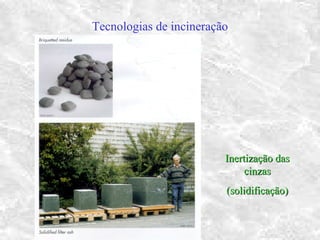 Tecnologias de incineração
Inertização dasInertização das
cinzascinzas
(solidificação)(solidificação)
 