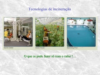 Tecnologias de incineração
O que se pode fazer só com o calor !…O que se pode fazer só com o calor !…
 