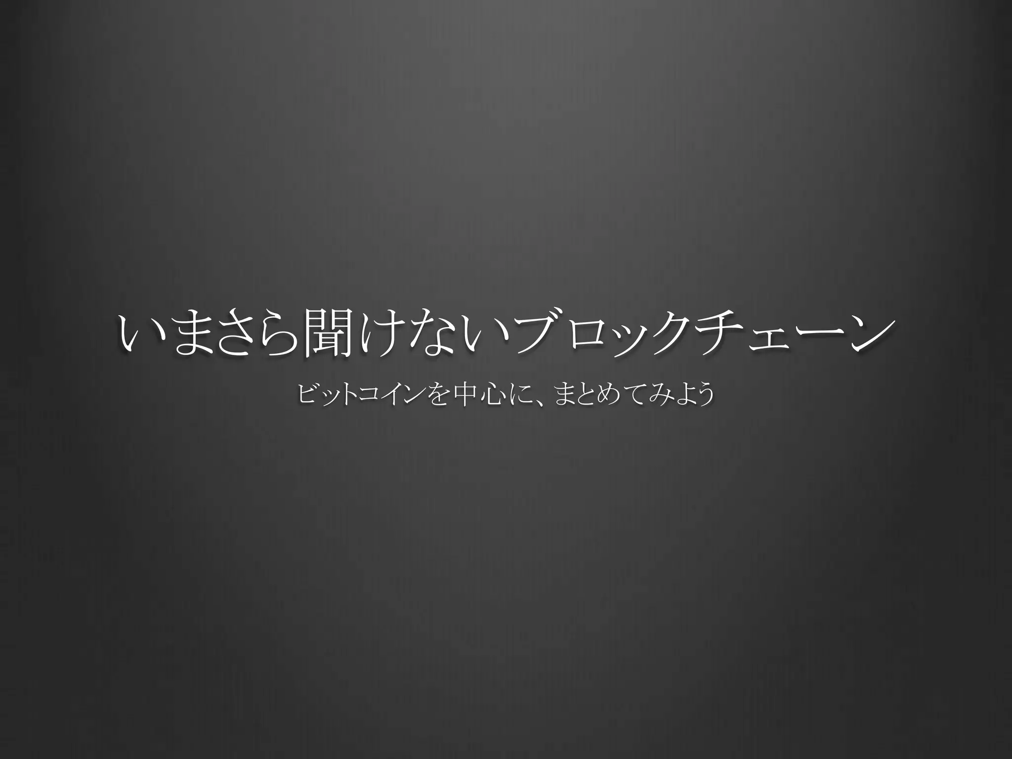 いまさら聞けないブロックチェーン
ビットコインを中心に、まとめてみよう
 