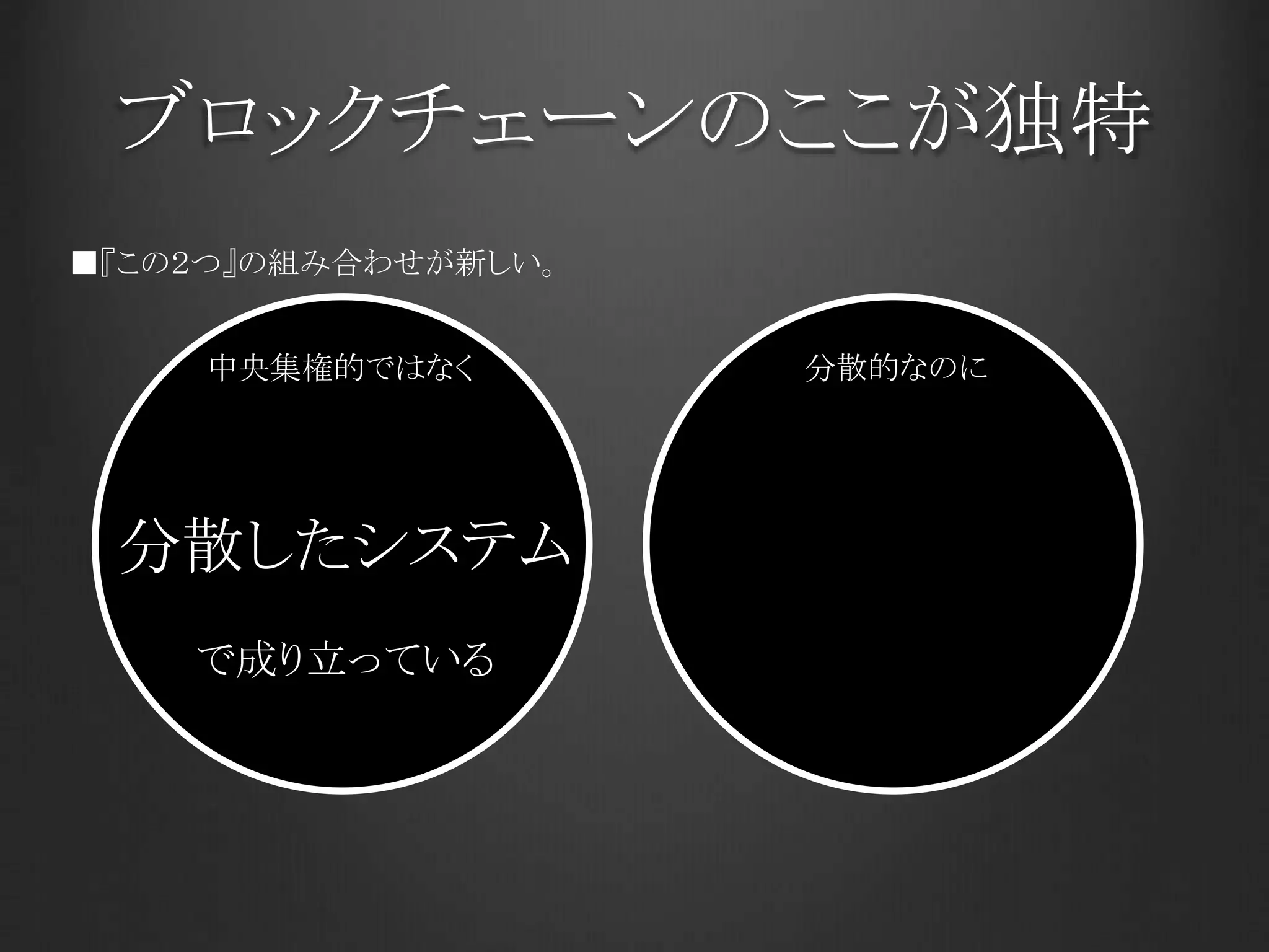 ブロックチェーンのここが独特
分散したシステム
で成り立っている
分散的なのに
■『この２つ』の組み合わせが新しい。
中央集権的ではなく
 