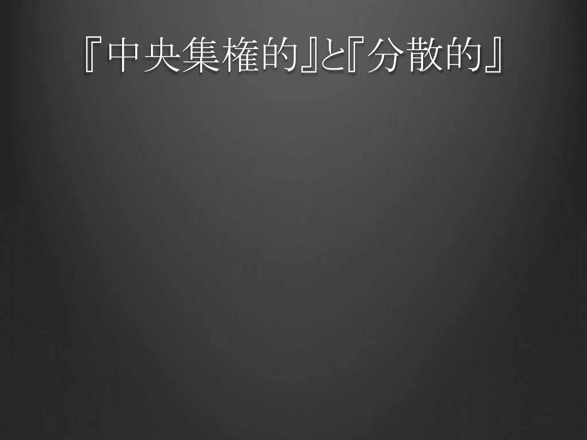 『中央集権的』と『分散的』
 
