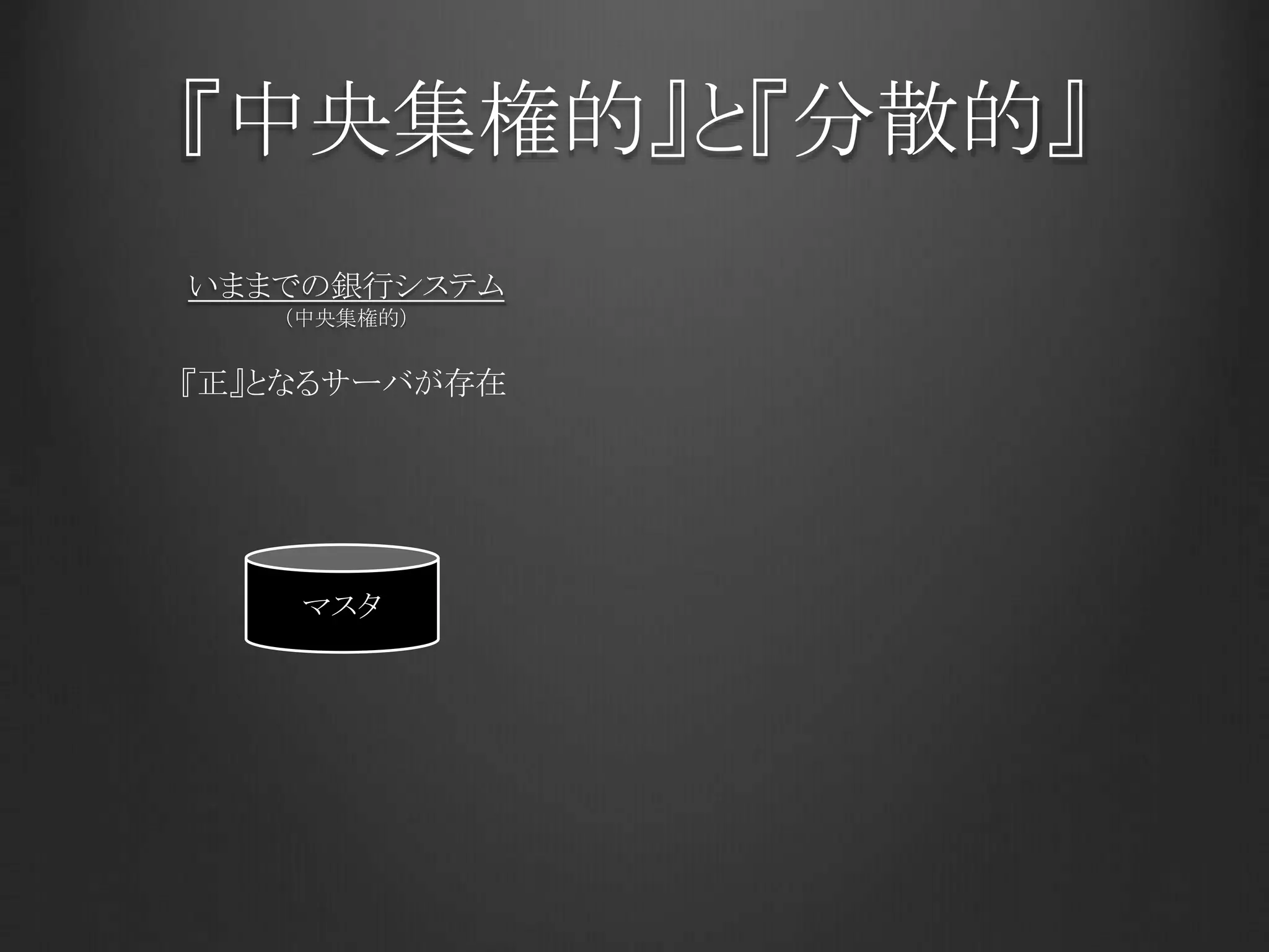 『中央集権的』と『分散的』
いままでの銀行システム
マスタ
『正』となるサーバが存在
（中央集権的）
 