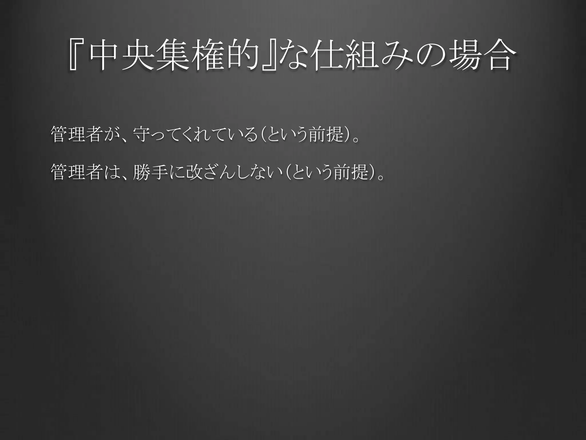 『中央集権的』な仕組みの場合
管理者が、守ってくれている（という前提）。
管理者は、勝手に改ざんしない（という前提）。
 
