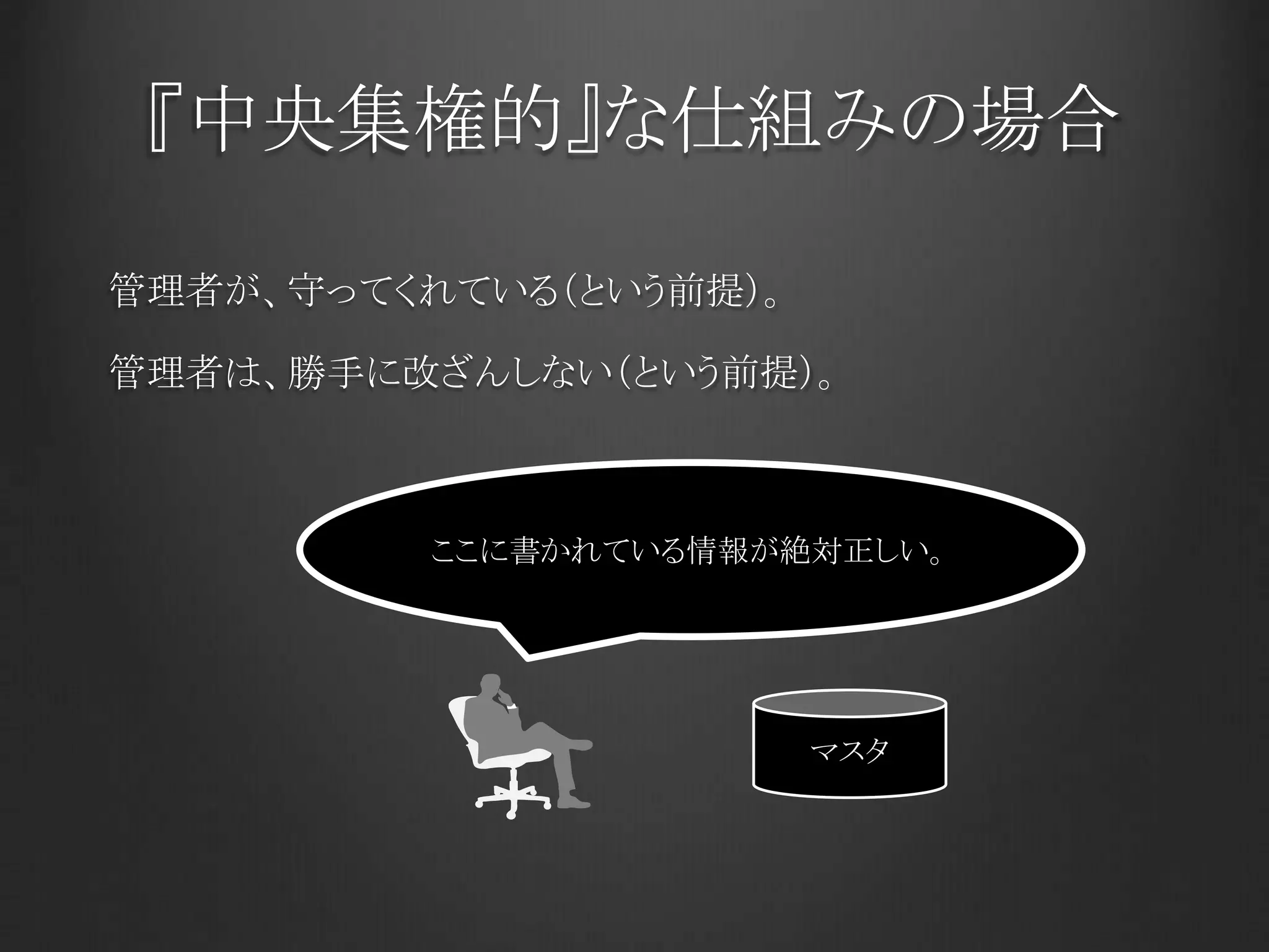 『中央集権的』な仕組みの場合
管理者が、守ってくれている（という前提）。
管理者は、勝手に改ざんしない（という前提）。
マスタ
ここに書かれている情報が絶対正しい。
 