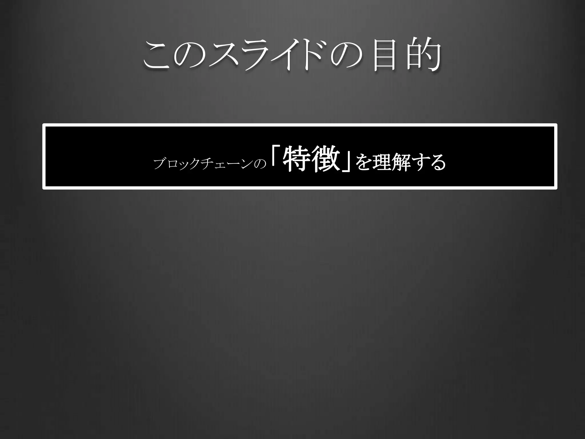 このスライドの目的
ブロックチェーンの「特徴」を理解する
 