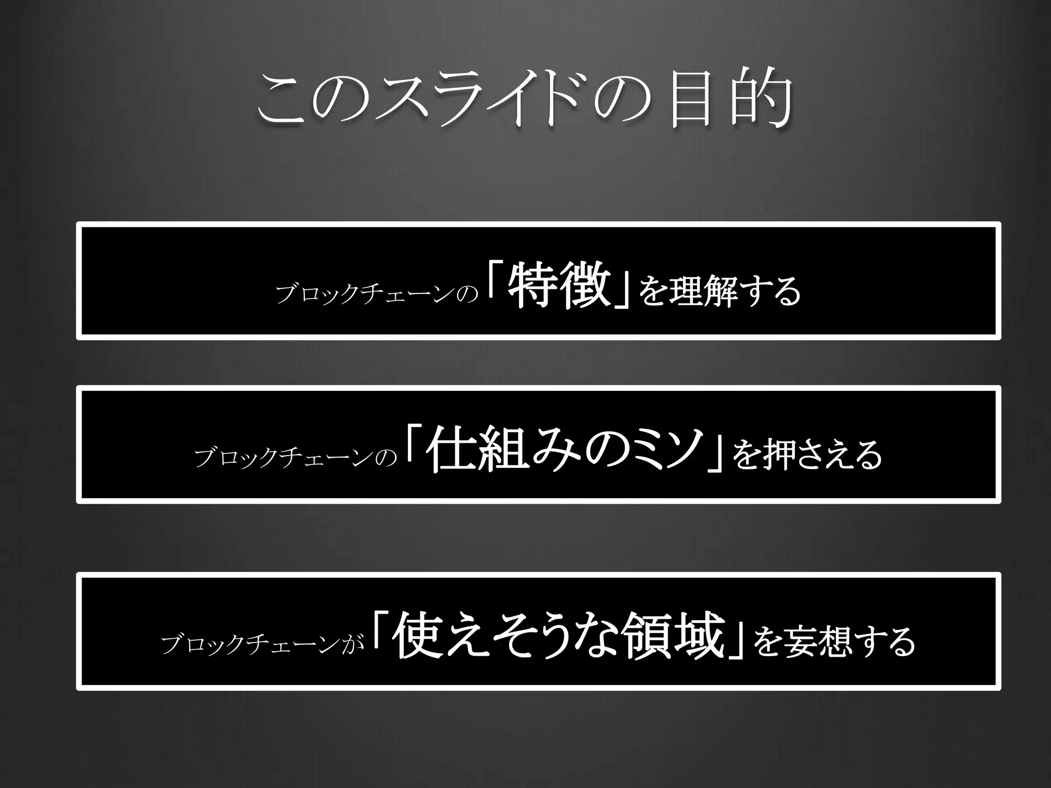 このスライドの目的
ブロックチェーンの「特徴」を理解する
ブロックチェーンの「仕組みのミソ」を押さえる
ブロックチェーンが「使えそうな領域」を妄想する
 