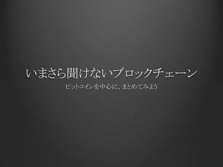 いまさら聞けないブロックチェーン
ビットコインを中心に、まとめてみよう
 