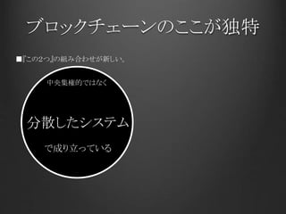 ブロックチェーンのここが独特
分散したシステム
で成り立っている
■『この２つ』の組み合わせが新しい。
中央集権的ではなく
 