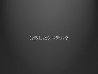 分散したシステム？
 