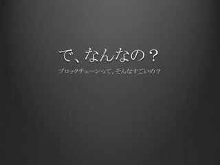 で、なんなの？
ブロックチェーンって、そんなすごいの？
 