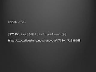 続きは、こちら。
『170301_いまさら聞けないブロックチェーン②』
https://www.slideshare.net/araseyuta/170301-72686458
 