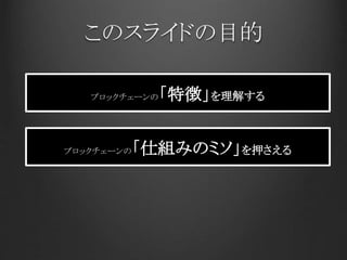 このスライドの目的
ブロックチェーンの「特徴」を理解する
ブロックチェーンの「仕組みのミソ」を押さえる
 