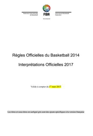 Règles Officielles du Basketball 2014
Interprétations Officielles 2017
Valide à compter du 1er
mars 2017
Les titres et sous-titres en surligné gris sont des ajouts spécifiques à la version française
 
