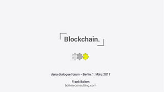 Blockchain.
dena Dialogveranstaltung – Berlin, 1. März 2017
Frank Bolten
bolten-consulting.com
 